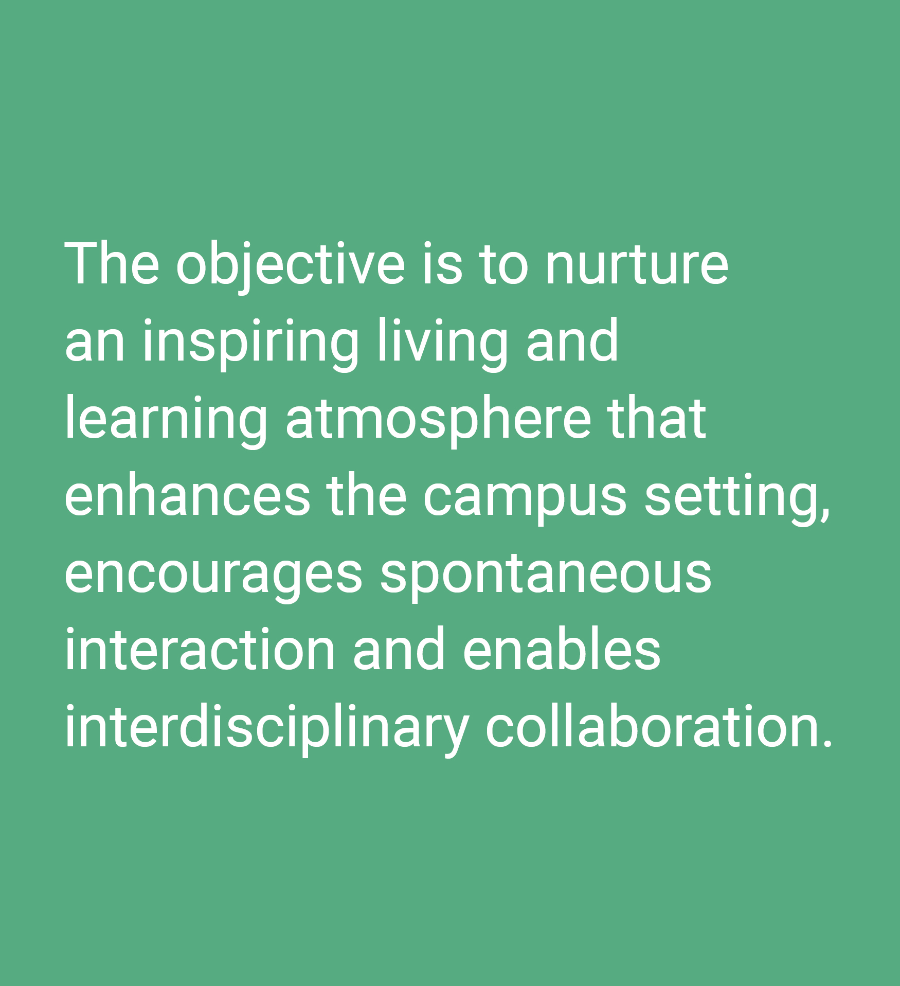 The objective is to nurture an inspiring living and learning atmosphere that enhances the campus setting, encourages spontaneous interaction and enables interdisciplinary collaboration.
