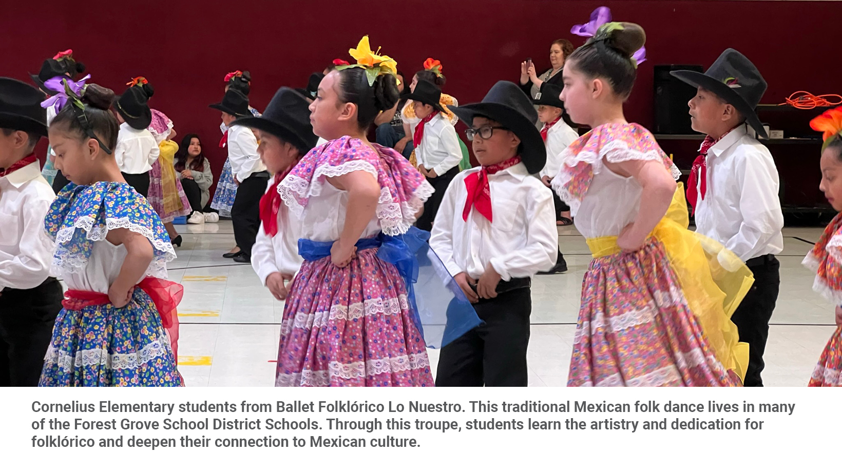 Cornelius Elementary students from Ballet Folklórico Lo Nuestro. This traditional Mexican folk dance lives in many of the Forest Grove School District Schools. Through this troupe, students learn the artistry and dedication for folklórico and deepen their connection to Mexican culture.